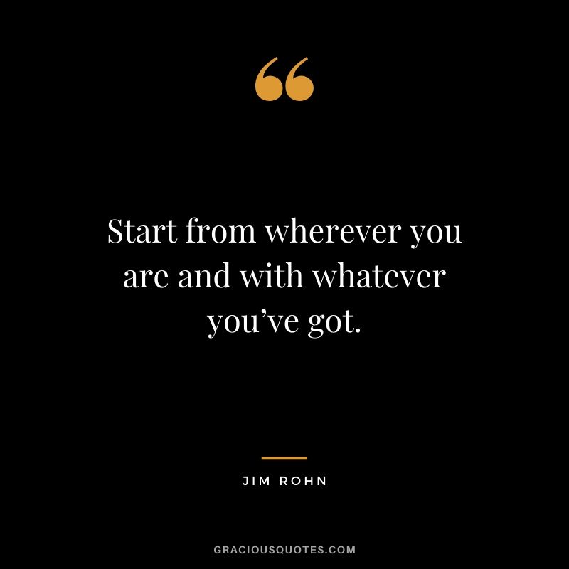 Start from wherever you are and with whatever you’ve got.