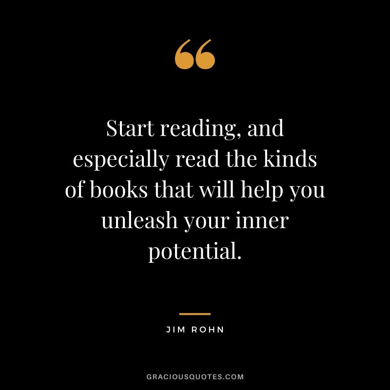 Start reading, and especially read the kinds of books that will help you unleash your inner potential.