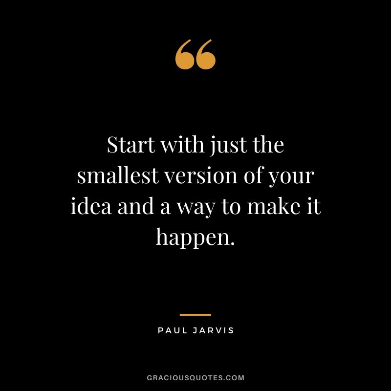 Start with just the smallest version of your idea and a way to make it happen.