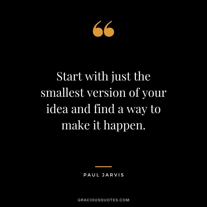 Start with just the smallest version of your idea and find a way to make it happen.