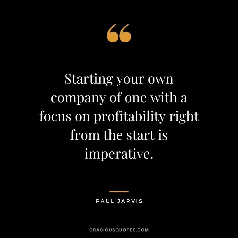 Starting your own company of one with a focus on profitability right from the start is imperative.