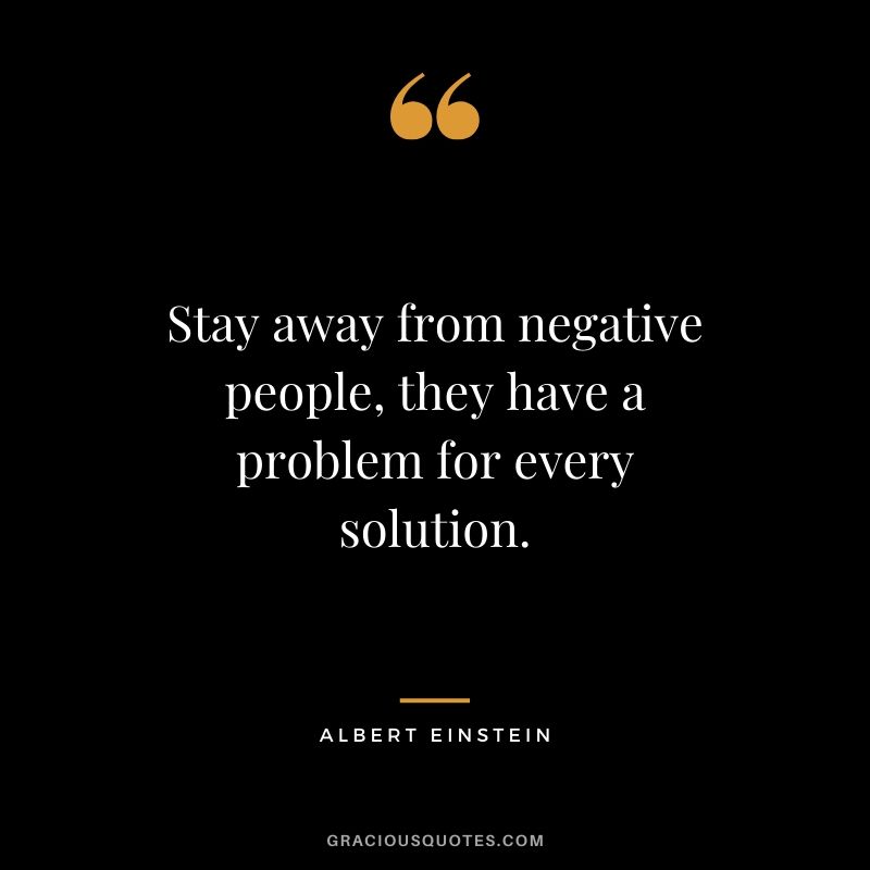 Stay away from negative people, they have a problem for every solution.