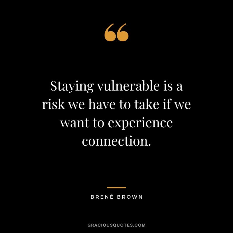 Staying vulnerable is a risk we have to take if we want to experience connection.