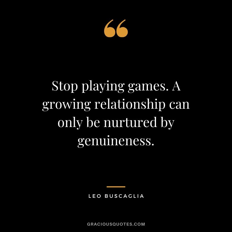 Stop playing games. A growing relationship can only be nurtured by genuineness.