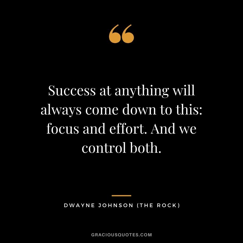 Success at anything will always come down to this - focus and effort. And we control both. - Dwayne Johnson (The Rock)