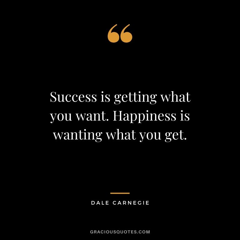 Success is getting what you want. Happiness is wanting what you get.