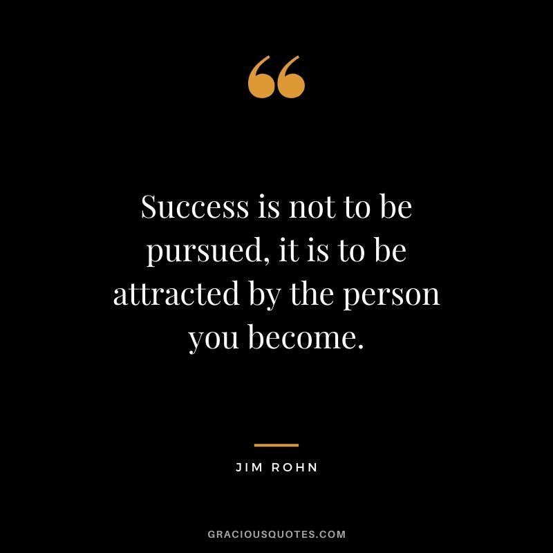 Success is not to be pursued, it is to be attracted by the person you become.