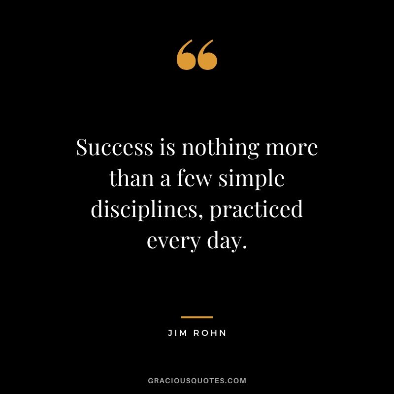 Success is nothing more than a few simple disciplines, practiced every day.