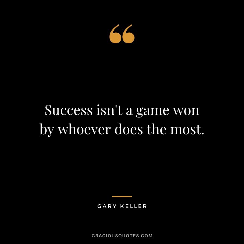 Success isn't a game won by whoever does the most.