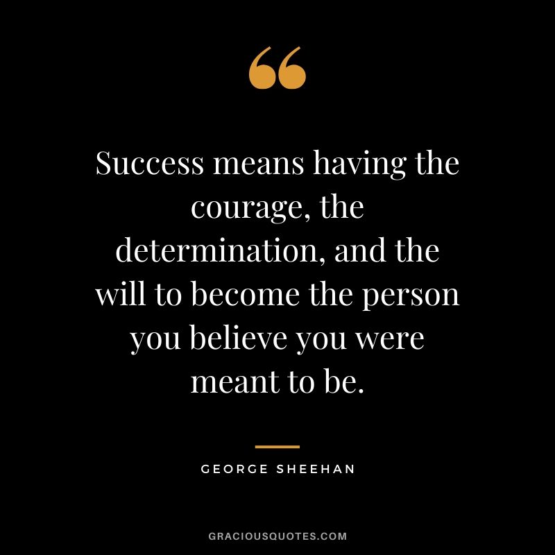 Success means having the courage, the determination, and the will to become the person you believe you were meant to be. - George Sheehan