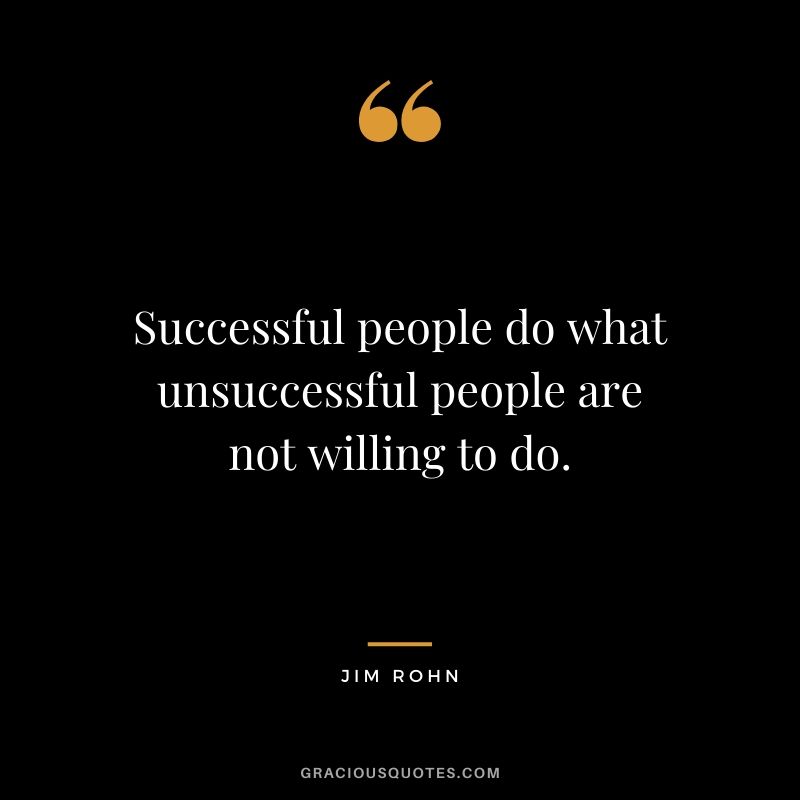 Successful people do what unsuccessful people are not willing to do.