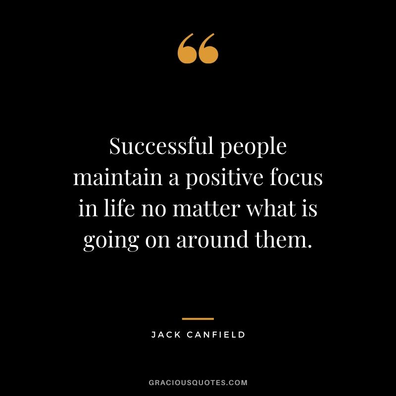 Successful people maintain a positive focus in life no matter what is going on around them.