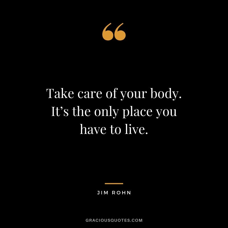 Take care of your body. It’s the only place you have to live.