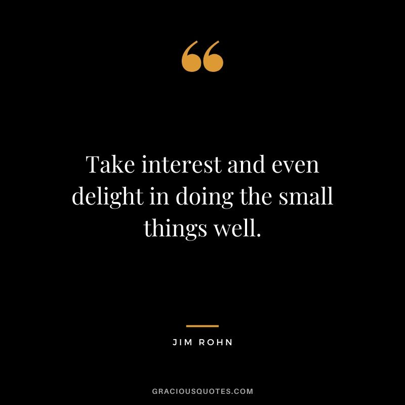Take interest and even delight in doing the small things well.