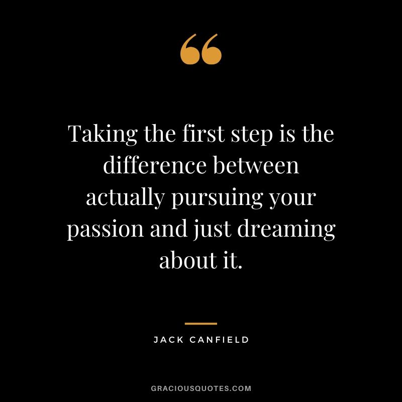 Taking the first step is the difference between actually pursuing your passion and just dreaming about it.