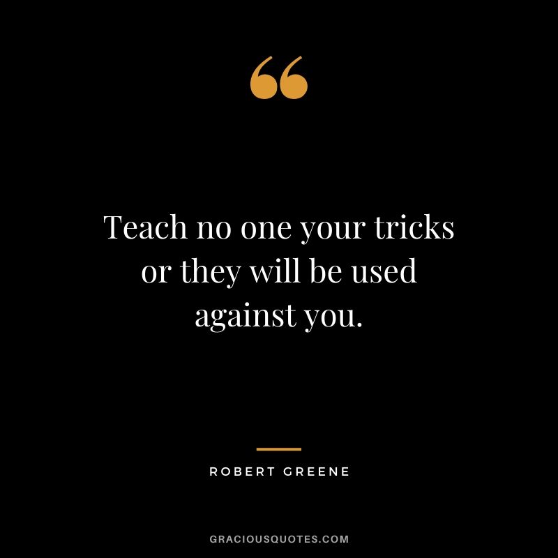 Teach no one your tricks or they will be used against you.