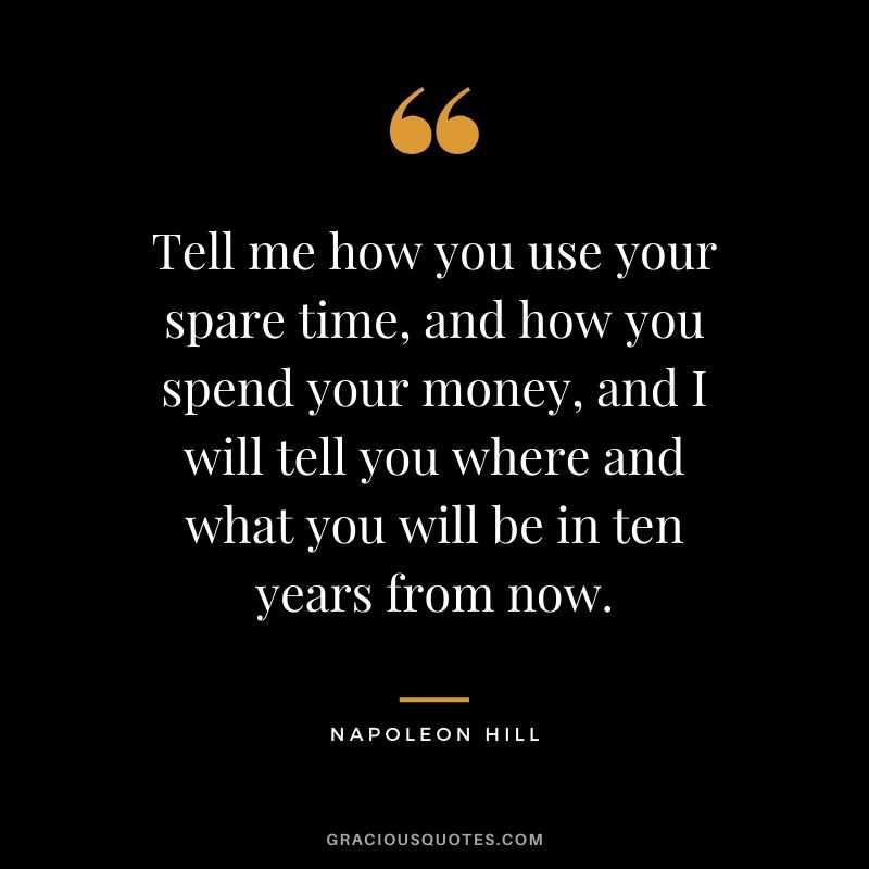 Tell me how you use your spare time, and how you spend your money, and I will tell you where and what you will be in ten years from now.