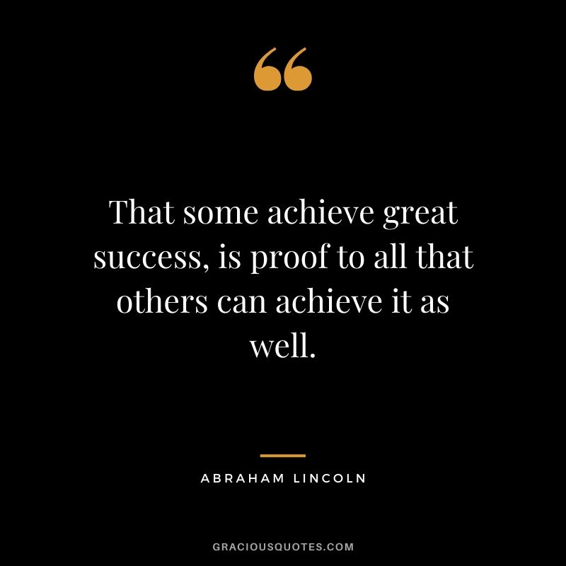 That some achieve great success, is proof to all that others can achieve it as well.