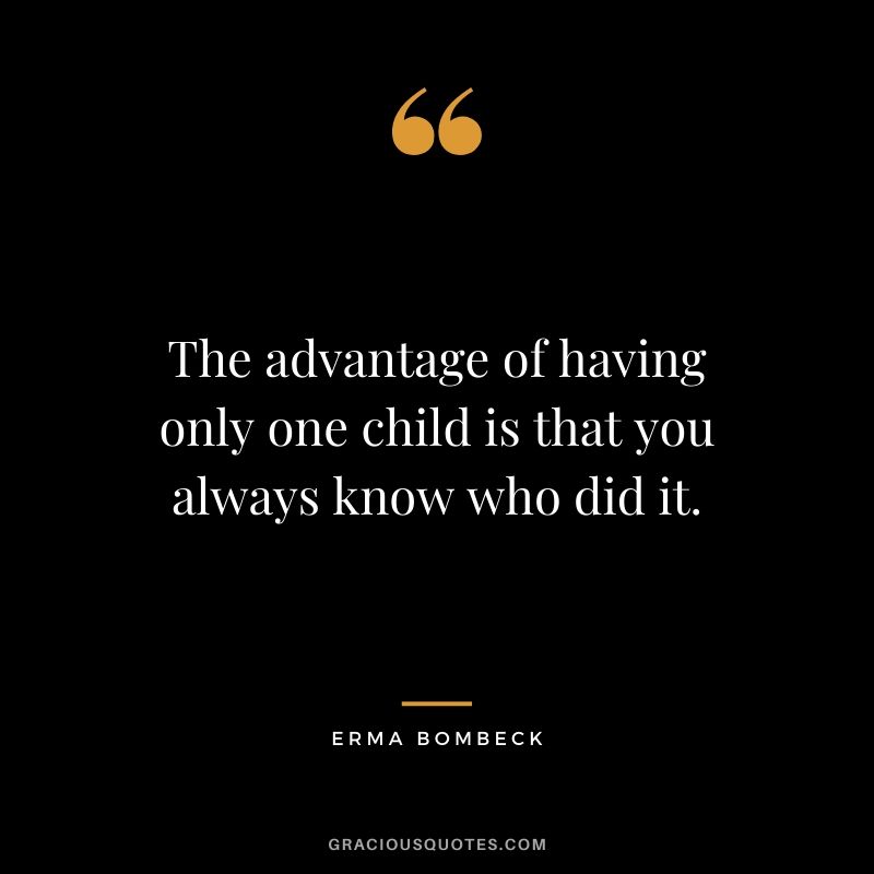 The advantage of having only one child is that you always know who did it. - Erma Bombeck