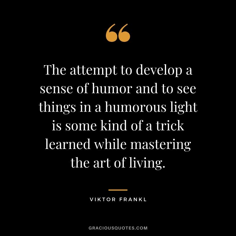 The attempt to develop a sense of humor and to see things in a humorous light is some kind of a trick learned while mastering the art of living.