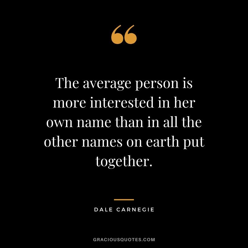 The average person is more interested in her own name than in all the other names on earth put together.