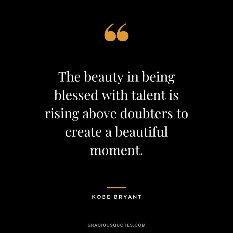 The beauty in being blessed with talent is rising above doubters to create a beautiful moment.