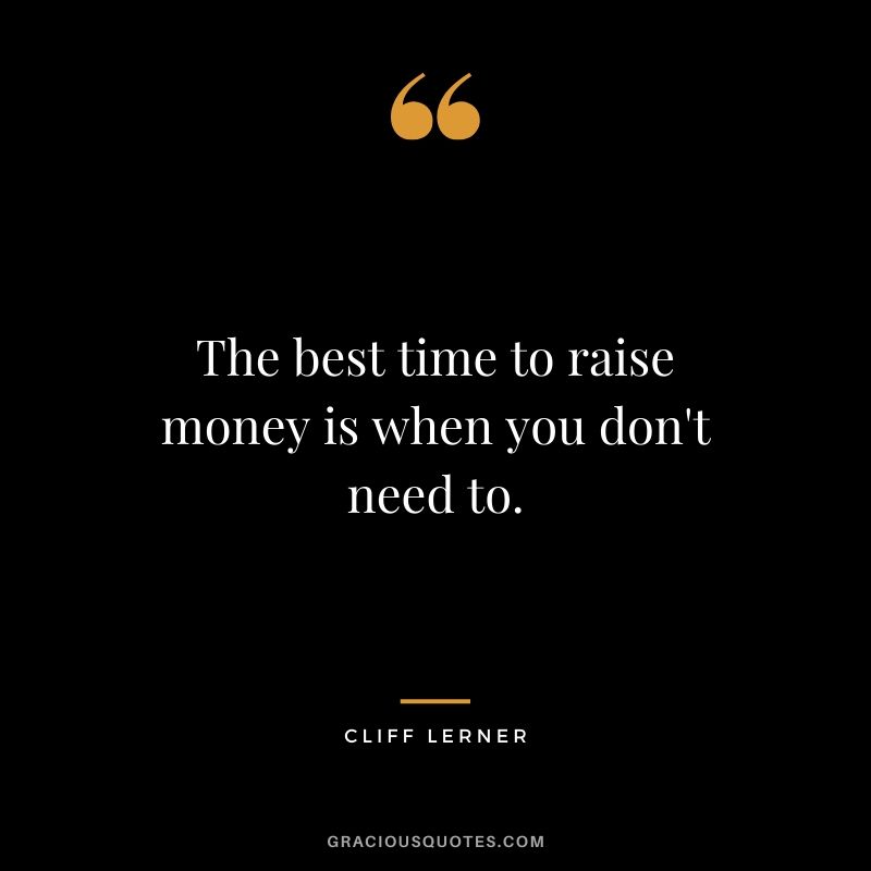The best time to raise money is when you don't need to.
