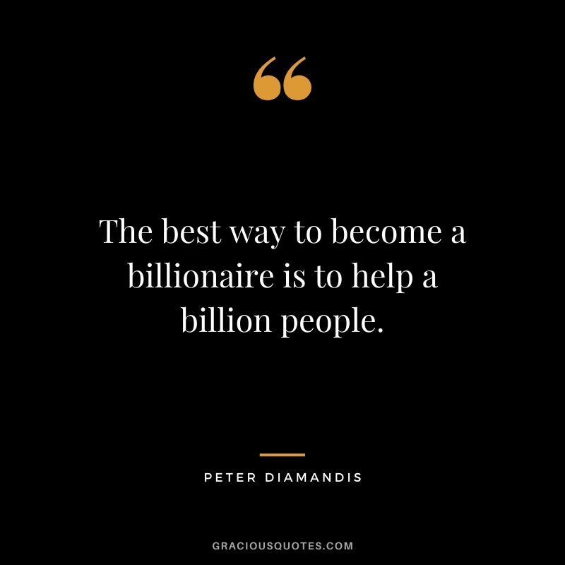 The best way to become a billionaire is to help a billion people. - Peter Diamandis