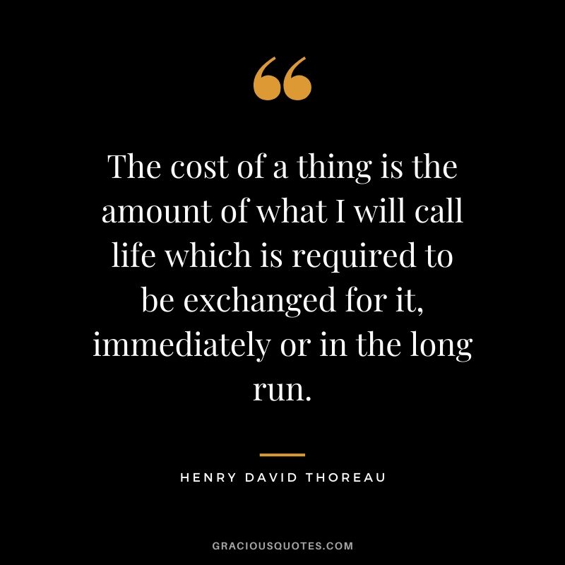 The cost of a thing is the amount of what I will call life which is required to be exchanged for it, immediately or in the long run.