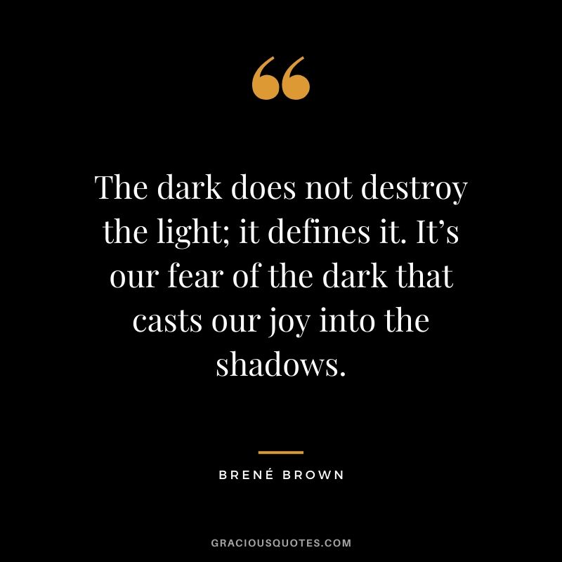The dark does not destroy the light; it defines it. It’s our fear of the dark that casts our joy into the shadows.