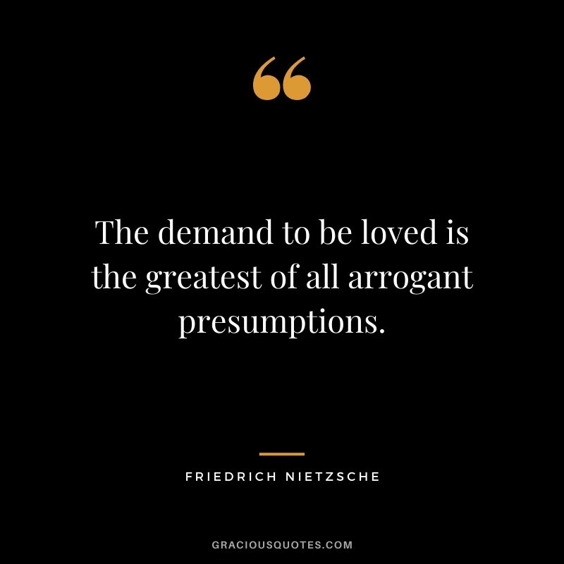 The demand to be loved is the greatest of all arrogant presumptions.