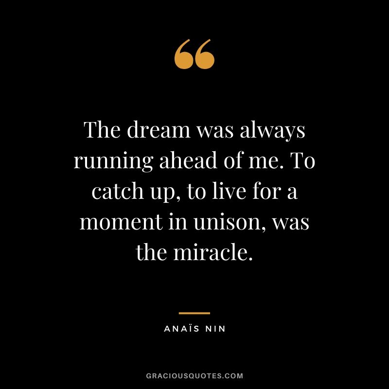 The dream was always running ahead of me. To catch up, to live for a moment in unison, was the miracle.