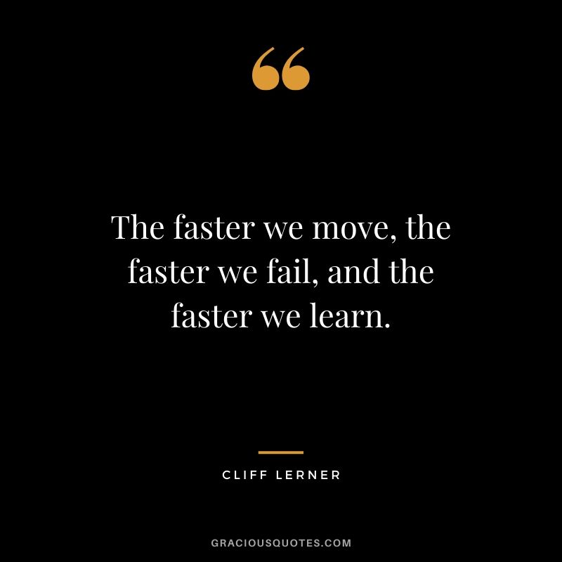 The faster we move, the faster we fail, and the faster we learn.