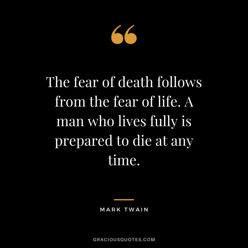 The fear of death follows from the fear of life. A man who lives fully is prepared to die at any time. - Mark Twain