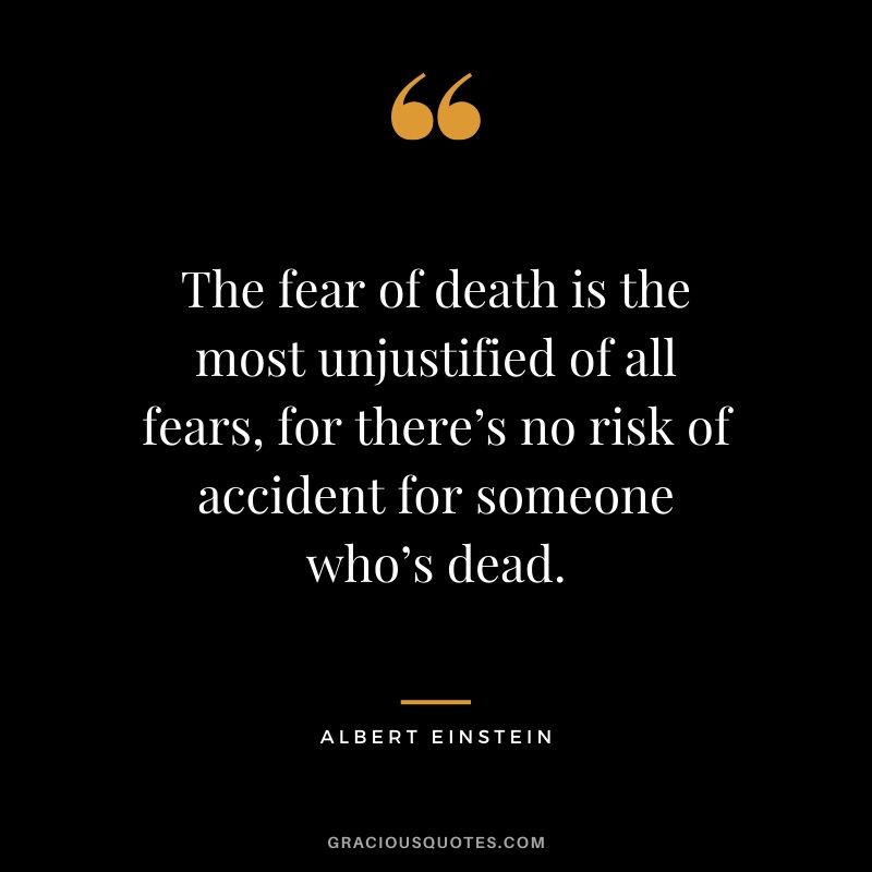 The fear of death is the most unjustified of all fears, for there’s no risk of accident for someone who’s dead.