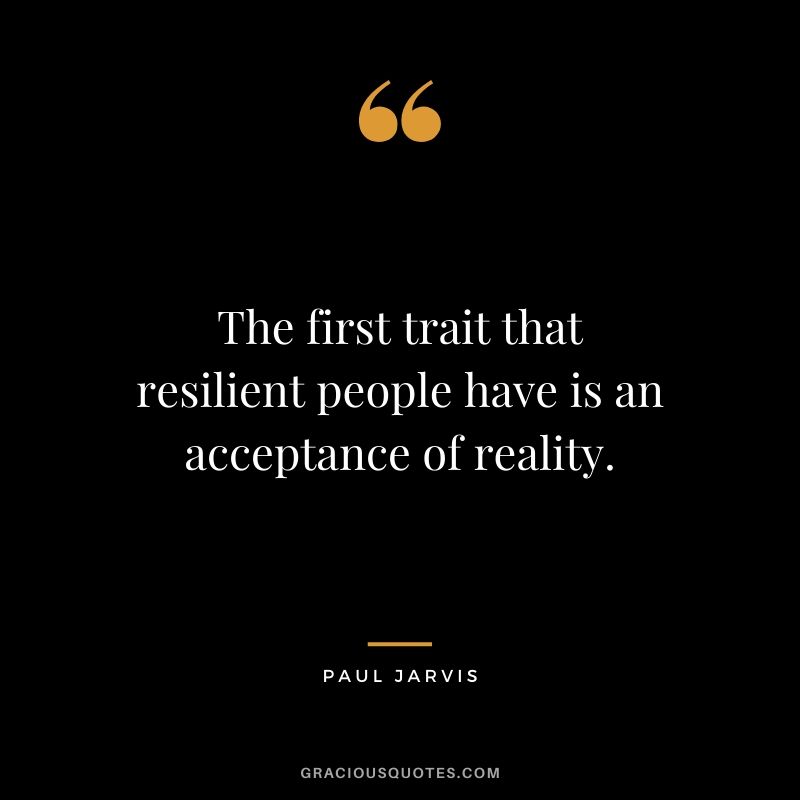 The first trait that resilient people have is an acceptance of reality.