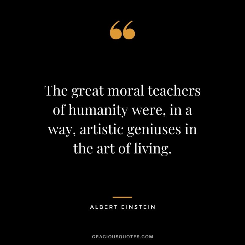The great moral teachers of humanity were, in a way, artistic geniuses in the art of living.