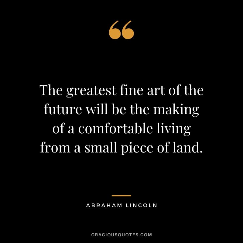 The greatest fine art of the future will be the making of a comfortable living from a small piece of land.