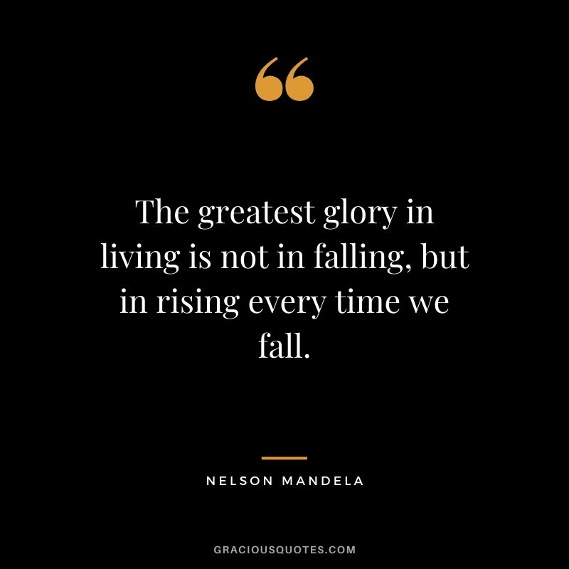 The greatest glory in living is not in falling, but in rising every time we fall.