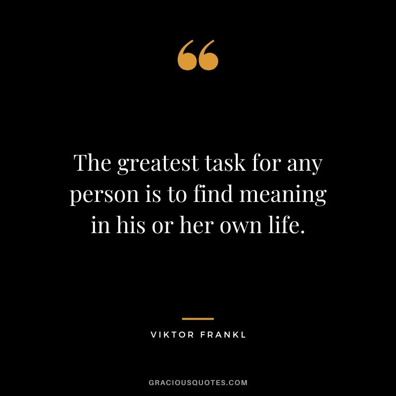 The greatest task for any person is to find meaning in his or her own life.