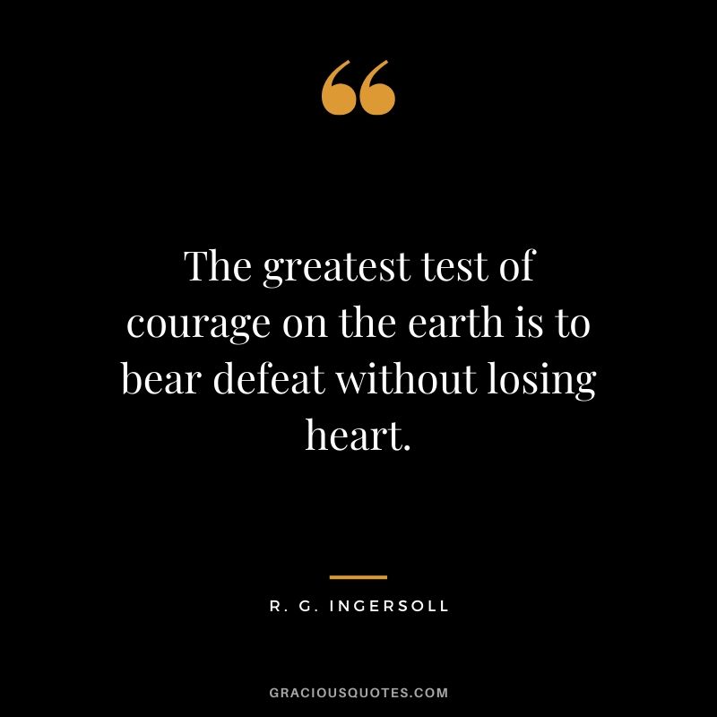 The greatest test of courage on the earth is to bear defeat without losing heart. - R.G. Ingersoll