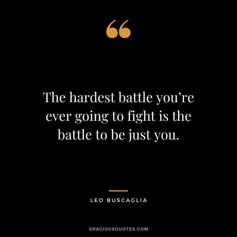 The hardest battle you’re ever going to fight is the battle to be just you.