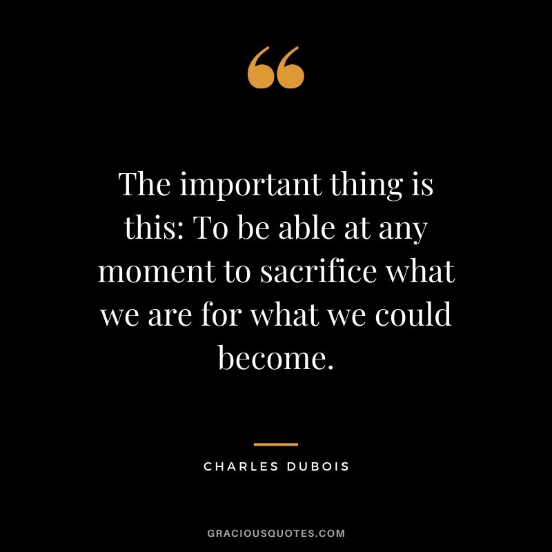 The important thing is this: To be able at any moment to sacrifice what we are for what we could become. - Charles Dubois