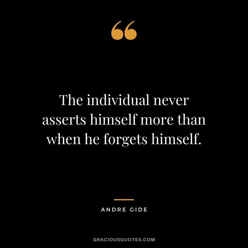 The individual never asserts himself more than when he forgets himself.