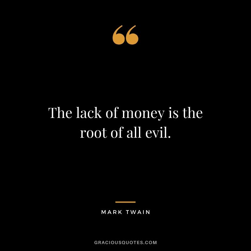 The lack of money is the root of all evil.