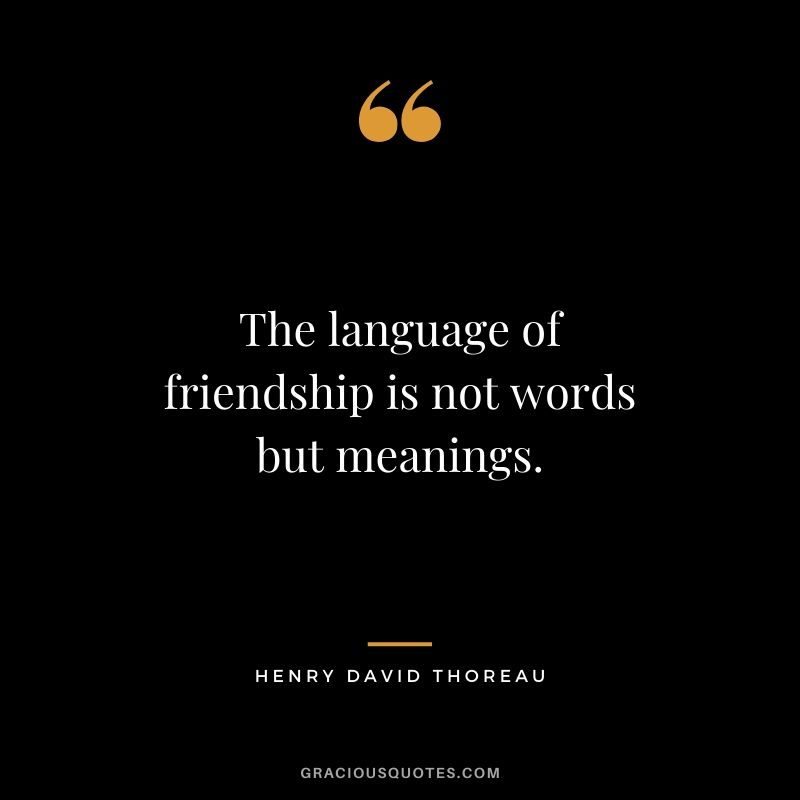 The language of friendship is not words but meanings. - Henry David Thoreau
