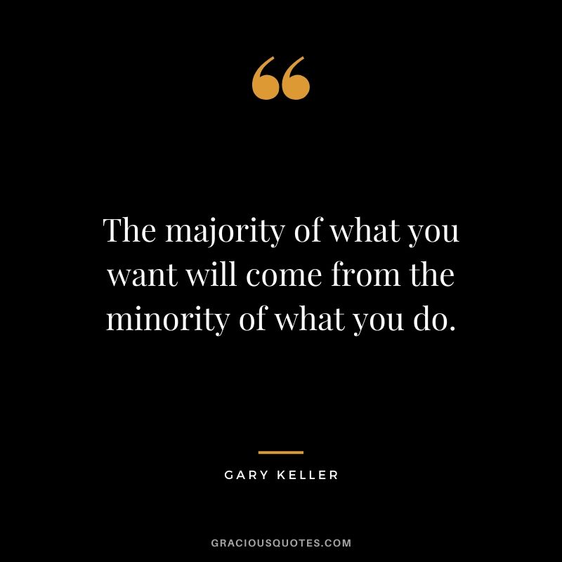 The majority of what you want will come from the minority of what you do.