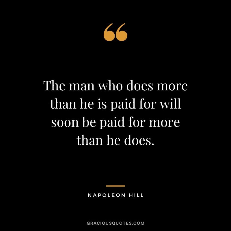 The man who does more than he is paid for will soon be paid for more than he does.