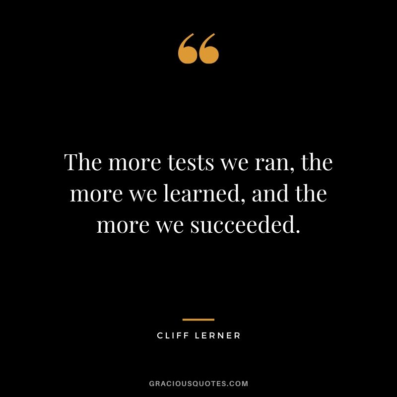 The more tests we ran, the more we learned, and the more we succeeded.