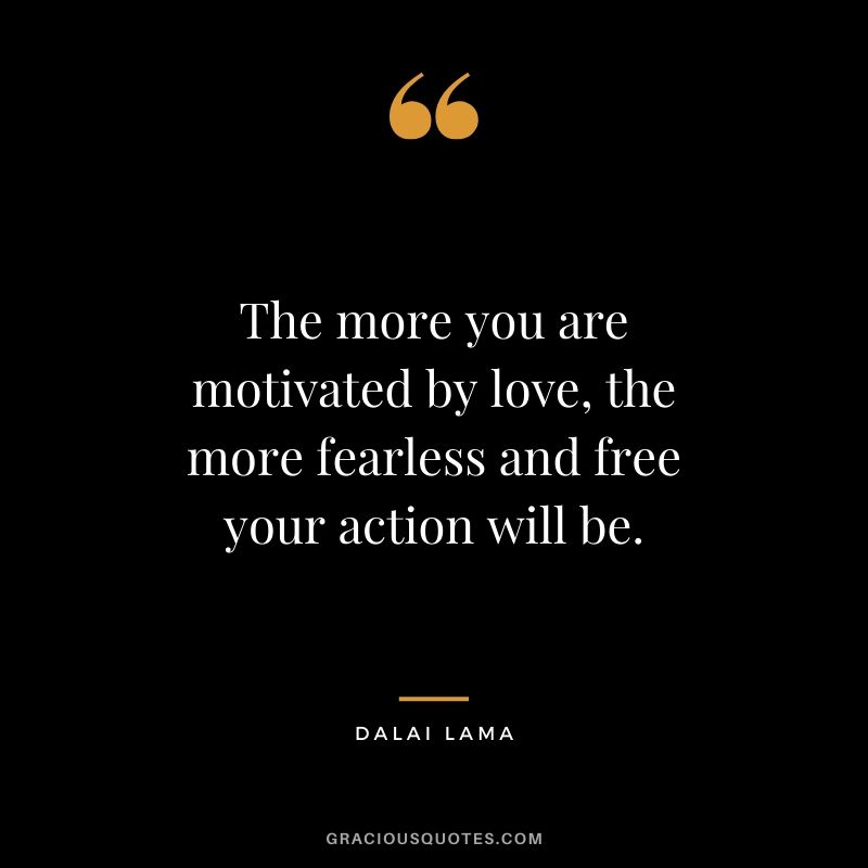The more you are motivated by love, the more fearless and free your action will be. - Dalai Lama